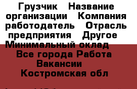 Грузчик › Название организации ­ Компания-работодатель › Отрасль предприятия ­ Другое › Минимальный оклад ­ 1 - Все города Работа » Вакансии   . Костромская обл.